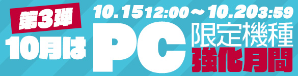 10月はPC限定機種の強化月間!第三弾☆ 10月はPC限定機種の強化月間!第三弾☆