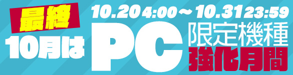 10月はPC限定機種の強化月間!最終大放出☆ 10月はPC限定機種の強化月間!最終大放出☆
