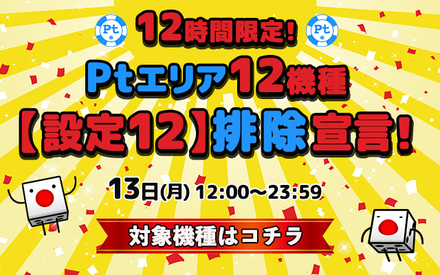 12時間限定!Ptエリア12機種【設定12】排除宣言! 12時間限定!Ptエリア12機種【設定12】排除宣言!