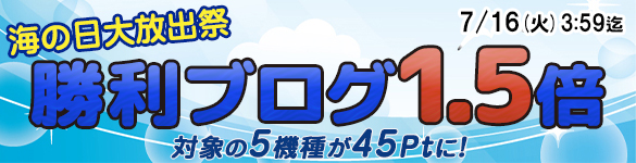 ☆海の日大放出祭☆対象の5機種が勝利ブログ1.5倍の【45Pt】に! ☆海の日大放出祭☆対象の5機種が勝利ブログ1.5倍の【45Pt】に!
