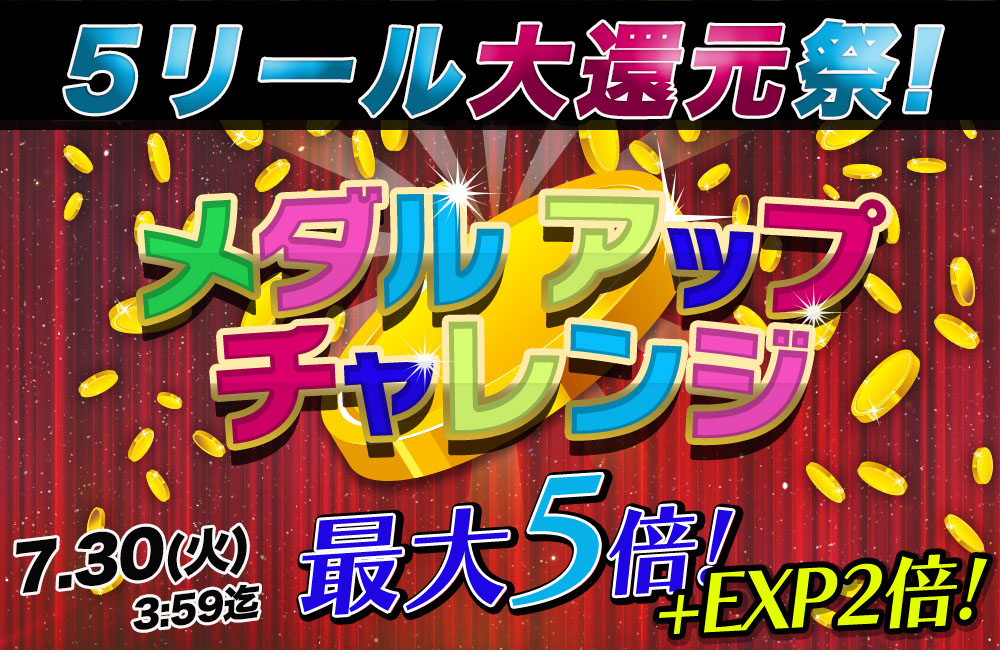 5リール大還元祭!「メダルアップチャレンジ」獲得メダル最大5倍! 5リール大還元祭!「メダルアップチャレンジ」獲得メダル最大5倍!