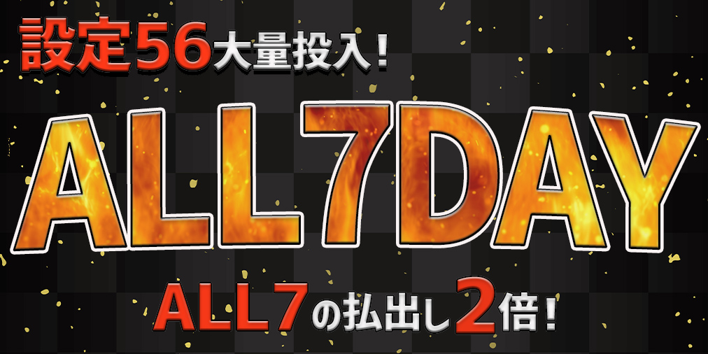 ALL7の払い出し【2倍】に増量!さらに【設定56】大量投入! ALL7の払い出し【2倍】に増量!さらに【設定56】大量投入!