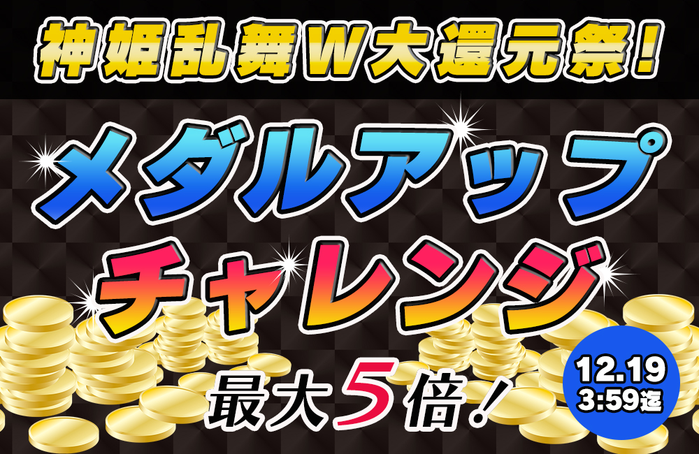 神姫乱舞W大還元祭☆メダルアップチャレンジ発生で【増量確定】！最大５倍のチャンス♪ 