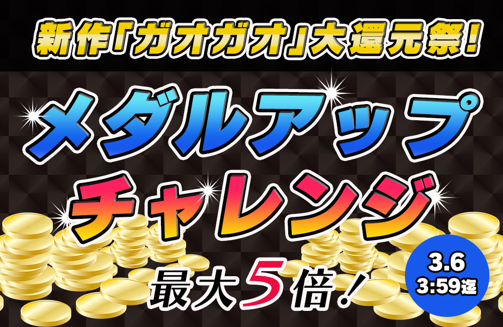 新作｢ガオガオ｣大還元祭☆メダルアップチャレンジ発生で【増量確定】！最大５倍のチャンス♪ 