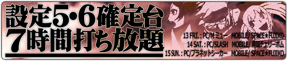 金土日は大人気3機種が禁断の5・6確定☆7時間打ち放題！
