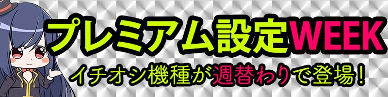 新イベント☆イチオシ!プレミアム設定WEEK! 新イベント☆イチオシ!プレミアム設定WEEK!