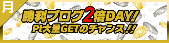 月曜日は勝利ブログPt2倍DAY! 月曜日は勝利ブログPt2倍DAY!