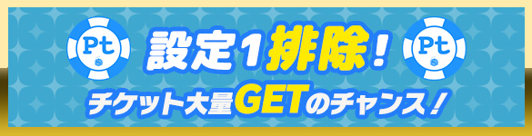 安定のPtエリア!【設定1排除】でチケットGETしよう♪ 安定のPtエリア!【設定1排除】でチケットGETしよう♪